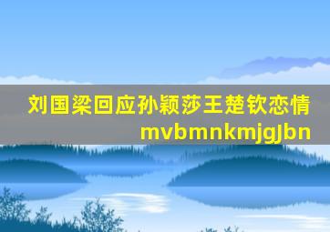 刘国梁回应孙颖莎王楚钦恋情 mvbmnkmjgJbn